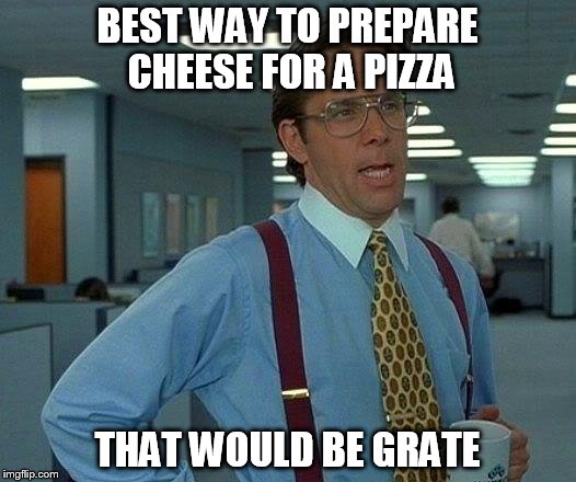 That Would Be Great | BEST WAY TO PREPARE CHEESE FOR A PIZZA THAT WOULD BE GRATE | image tagged in memes,that would be great | made w/ Imgflip meme maker