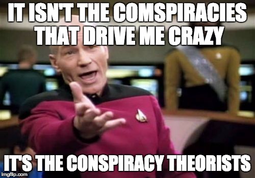 Picard Wtf Meme | IT ISN'T THE COMSPIRACIES THAT DRIVE ME CRAZY IT'S THE CONSPIRACY THEORISTS | image tagged in memes,picard wtf | made w/ Imgflip meme maker