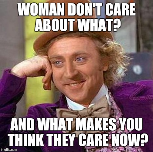 Creepy Condescending Wonka Meme | WOMAN DON'T CARE ABOUT WHAT? AND WHAT MAKES YOU THINK THEY CARE NOW? | image tagged in memes,creepy condescending wonka | made w/ Imgflip meme maker