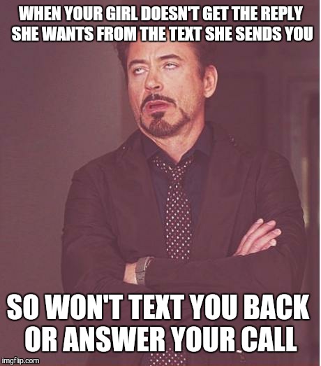 Face You Make Robert Downey Jr Meme | WHEN YOUR GIRL DOESN'T GET THE REPLY SHE WANTS FROM THE TEXT SHE SENDS YOU SO WON'T TEXT YOU BACK OR ANSWER YOUR CALL | image tagged in memes,face you make robert downey jr | made w/ Imgflip meme maker