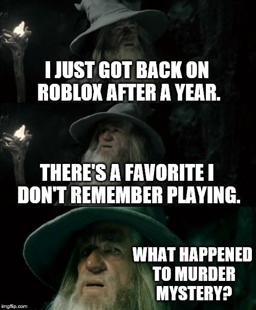 It's been a while since I've been on imgflip too. Expect memes. | I JUST GOT BACK ON ROBLOX AFTER A YEAR. THERE'S A FAVORITE I DON'T REMEMBER PLAYING. WHAT HAPPENED TO MURDER MYSTERY? | image tagged in memes,confused gandalf,roblox,murder mystery | made w/ Imgflip meme maker