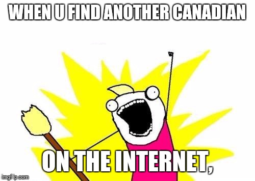 X All The Y | WHEN U FIND ANOTHER CANADIAN ON THE INTERNET, | image tagged in memes,x all the y | made w/ Imgflip meme maker