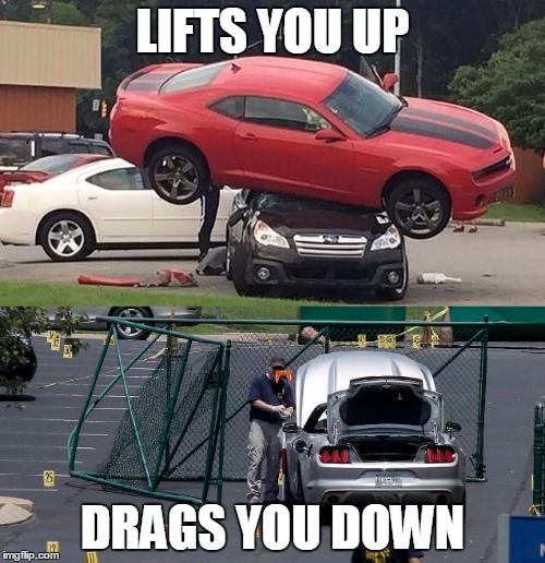 LIFTS YOU UP DRAGS YOU DOWN | image tagged in camaro mustang recent news | made w/ Imgflip meme maker