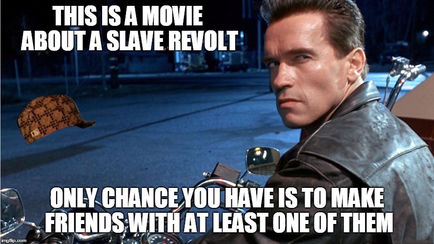 Terminator X | THIS IS A MOVIE ABOUT A SLAVE REVOLT ONLY CHANCE YOU HAVE IS TO MAKE FRIENDS WITH AT LEAST ONE OF THEM | image tagged in terminator x,scumbag | made w/ Imgflip meme maker