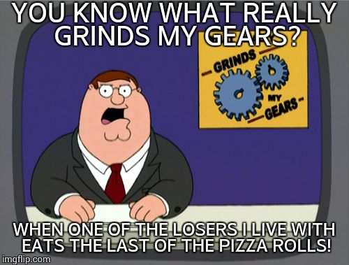 Peter Griffin News | YOU KNOW WHAT REALLY GRINDS MY GEARS? WHEN ONE OF THE LOSERS I LIVE WITH EATS THE LAST OF THE PIZZA ROLLS! | image tagged in memes,peter griffin news | made w/ Imgflip meme maker