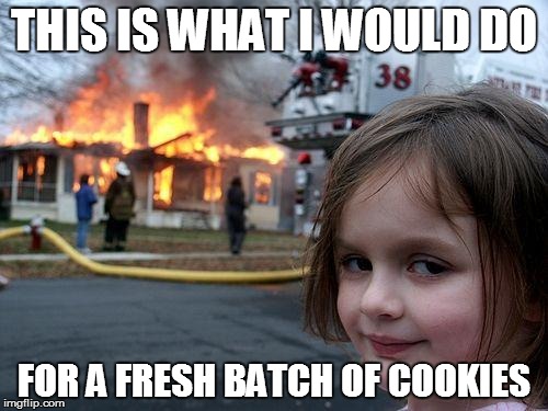 Disaster Girl | THIS IS WHAT I WOULD DO FOR A FRESH BATCH OF COOKIES | image tagged in memes,disaster girl | made w/ Imgflip meme maker