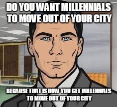 Do you want ants archer | DO YOU WANT MILLENNIALS TO MOVE OUT OF YOUR CITY BECAUSE THAT IS HOW YOU GET MILLENNIALS TO MOVE OUT OF YOUR CITY | image tagged in do you want ants archer | made w/ Imgflip meme maker