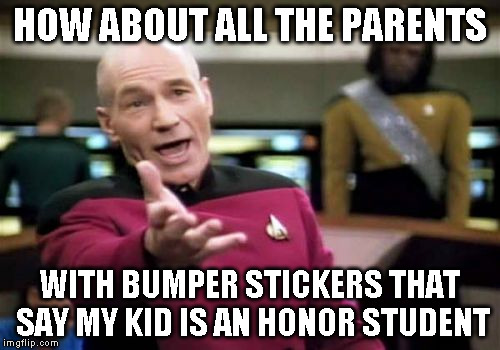 Picard Wtf Meme | HOW ABOUT ALL THE PARENTS WITH BUMPER STICKERS THAT SAY MY KID IS AN HONOR STUDENT | image tagged in memes,picard wtf | made w/ Imgflip meme maker