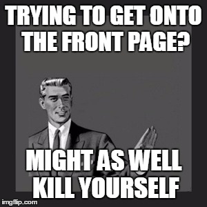 Kill Yourself Guy | TRYING TO GET ONTO THE FRONT PAGE? MIGHT AS WELL KILL YOURSELF | image tagged in memes,kill yourself guy | made w/ Imgflip meme maker