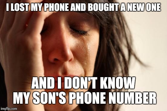 First World Problems Meme | I LOST MY PHONE AND BOUGHT A NEW ONE AND I DON'T KNOW MY SON'S PHONE NUMBER | image tagged in memes,first world problems | made w/ Imgflip meme maker