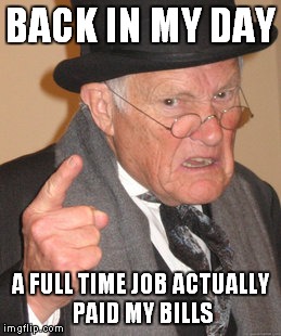 Back In My Day Meme | BACK IN MY DAY A FULL TIME JOB ACTUALLY PAID MY BILLS | image tagged in memes,back in my day | made w/ Imgflip meme maker