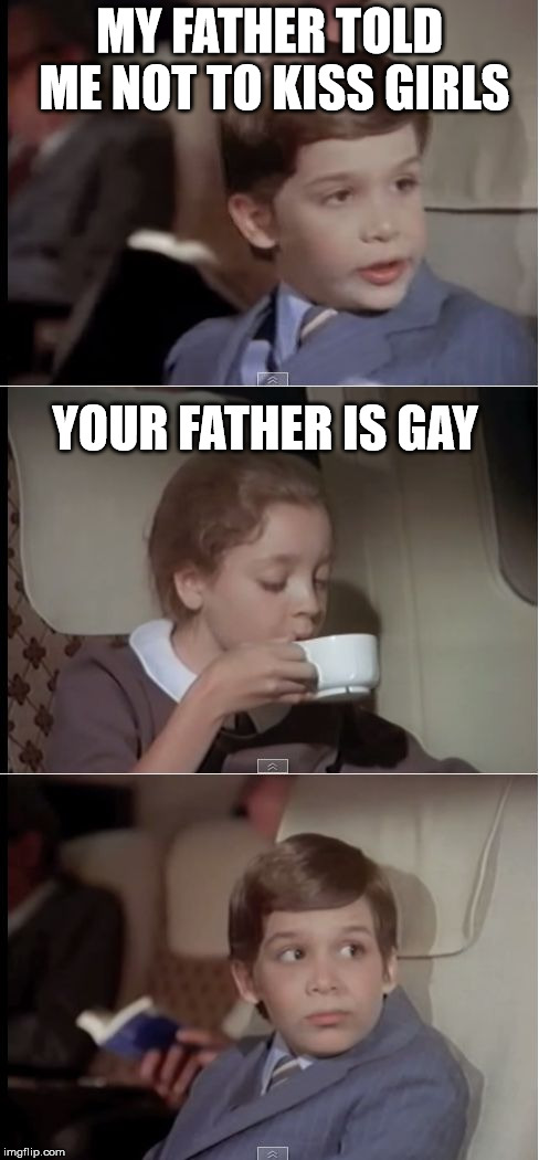 airplane coffee black | MY FATHER TOLD ME NOT TO KISS GIRLS YOUR FATHER IS GAY | image tagged in airplane coffee black | made w/ Imgflip meme maker