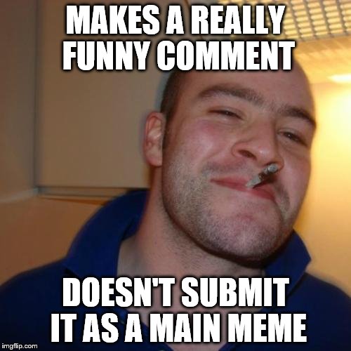 Good Guy Greg | MAKES A REALLY FUNNY COMMENT DOESN'T SUBMIT IT AS A MAIN MEME | image tagged in memes,good guy greg | made w/ Imgflip meme maker