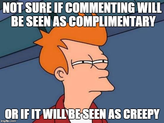 Futurama Fry | NOT SURE IF COMMENTING WILL BE SEEN AS COMPLIMENTARY OR IF IT WILL BE SEEN AS CREEPY | image tagged in memes,futurama fry,AdviceAnimals | made w/ Imgflip meme maker