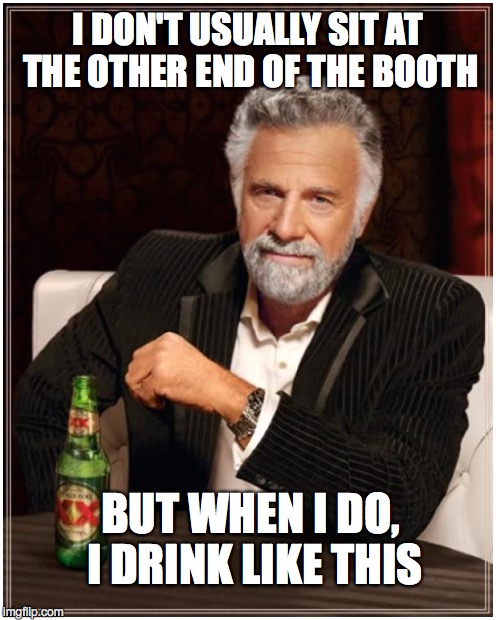 I DON'T USUALLY SIT AT THE OTHER END OF THE BOOTH BUT WHEN I DO, I DRINK LIKE THIS | made w/ Imgflip meme maker