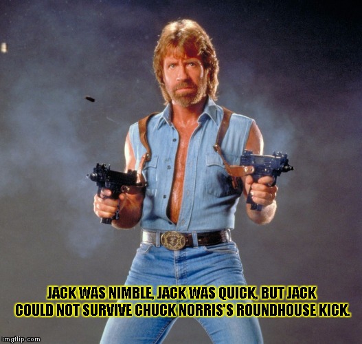 Chuck Norris Guns Meme | JACK WAS NIMBLE, JACK WAS QUICK, BUT JACK COULD NOT SURVIVE CHUCK NORRIS'S ROUNDHOUSE KICK. | image tagged in chuck norris | made w/ Imgflip meme maker
