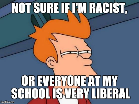 Futurama Fry | NOT SURE IF I'M RACIST, OR EVERYONE AT MY SCHOOL IS VERY LIBERAL | image tagged in memes,futurama fry,racist,liberal | made w/ Imgflip meme maker