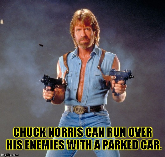 Chuck Norris Guns | CHUCK NORRIS CAN RUN OVER HIS ENEMIES WITH A PARKED CAR. | image tagged in chuck norris | made w/ Imgflip meme maker
