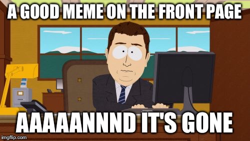 This happens alot | A GOOD MEME ON THE FRONT PAGE AAAAANNND IT'S GONE | image tagged in memes,aaaaand its gone,front page,funny,south park | made w/ Imgflip meme maker