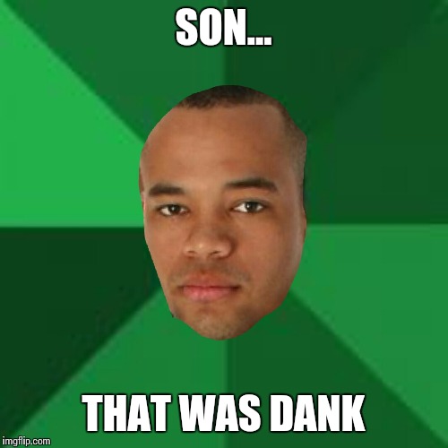 High expectations black father | SON... THAT WAS DANK | image tagged in high expectations black father | made w/ Imgflip meme maker