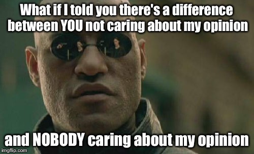 Matrix Morpheus | What if I told you there's a difference between YOU not caring about my opinion and NOBODY caring about my opinion | image tagged in memes,matrix morpheus | made w/ Imgflip meme maker