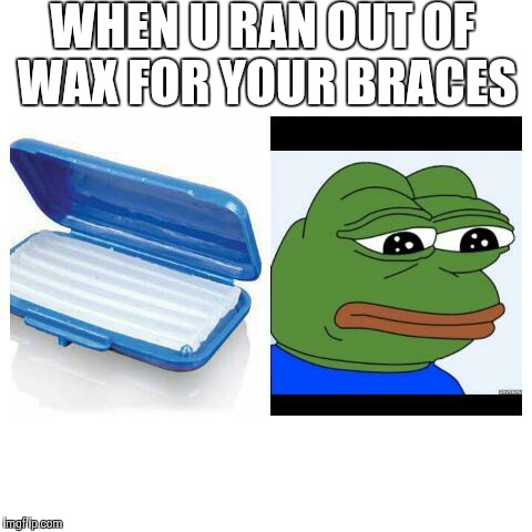 Growing up with Braces | WHEN U RAN OUT OF WAX FOR YOUR BRACES | image tagged in sad frog | made w/ Imgflip meme maker