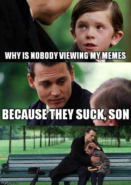 Finding Neverland | WHY IS NOBODY VIEWING MY MEMES BECAUSE THEY SUCK, SON | image tagged in memes,finding neverland | made w/ Imgflip meme maker