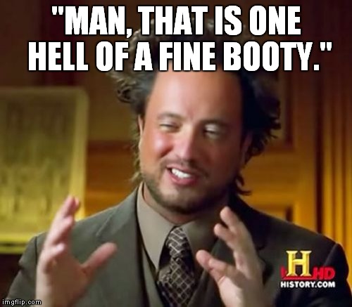 Ancient Aliens | "MAN, THAT IS ONE HELL OF A FINE BOOTY." | image tagged in memes,ancient aliens | made w/ Imgflip meme maker