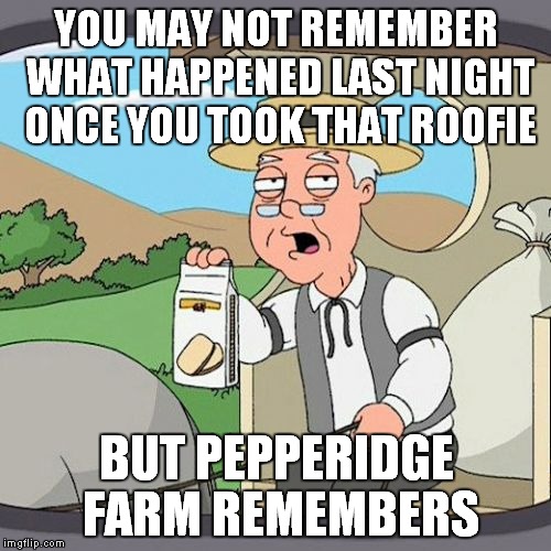 Pepperidge Farm Remembers Meme | YOU MAY NOT REMEMBER WHAT HAPPENED LAST NIGHT ONCE YOU TOOK THAT ROOFIE BUT PEPPERIDGE FARM REMEMBERS | image tagged in memes,pepperidge farm remembers | made w/ Imgflip meme maker