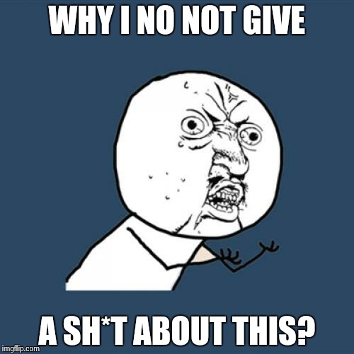 Y U No Meme | WHY I NO NOT GIVE A SH*T ABOUT THIS? | image tagged in memes,y u no | made w/ Imgflip meme maker