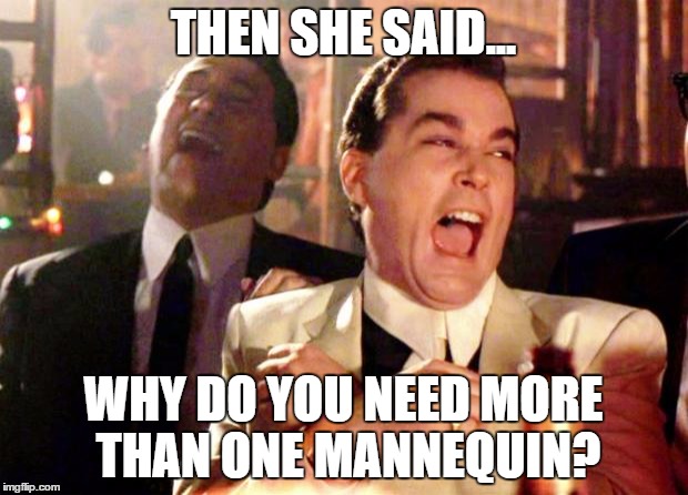 Goodfellas Laugh | THEN SHE SAID... WHY DO YOU NEED MORE THAN ONE MANNEQUIN? | image tagged in goodfellas laugh | made w/ Imgflip meme maker