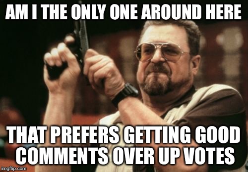 Am I The Only One Around Here | AM I THE ONLY ONE AROUND HERE THAT PREFERS GETTING GOOD COMMENTS OVER UP VOTES | image tagged in memes,am i the only one around here | made w/ Imgflip meme maker