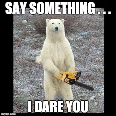 Chainsaw Bear | SAY SOMETHING . . . I DARE YOU | image tagged in memes,chainsaw bear | made w/ Imgflip meme maker