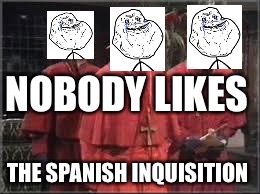 Spanish Inquisition | NOBODY LIKES THE SPANISH INQUISITION | image tagged in spanish inquisition | made w/ Imgflip meme maker