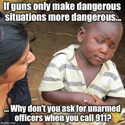 Third World Skeptical Kid Meme | If guns only make dangerous situations more dangerous... ... Why don't you ask for unarmed officers when you call 911? | image tagged in memes,third world skeptical kid | made w/ Imgflip meme maker