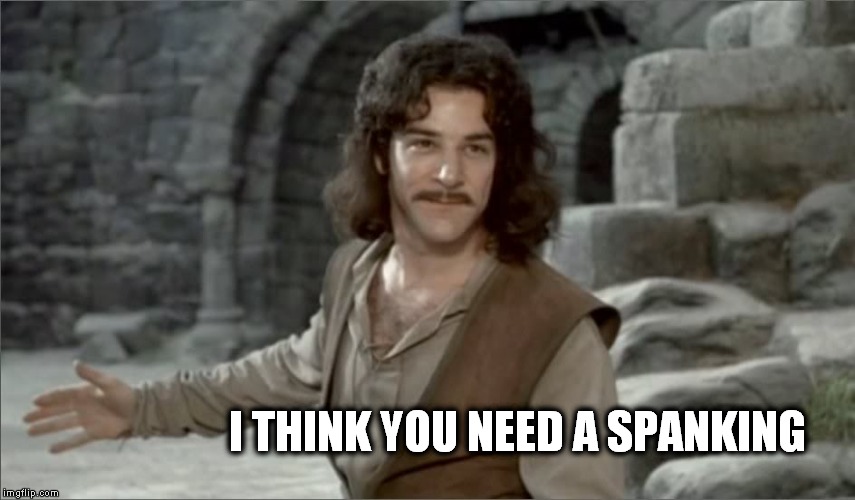 I think you need a spanking. | I THINK YOU NEED A SPANKING | image tagged in spanking,the princess bride | made w/ Imgflip meme maker