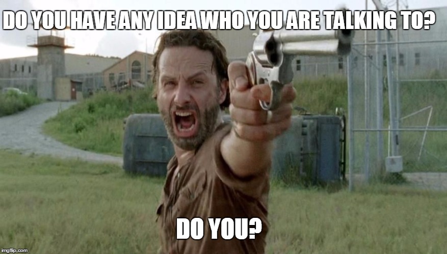 DO YOU HAVE ANY IDEA WHO YOU ARE TALKING TO? DO YOU? | image tagged in rick grimes | made w/ Imgflip meme maker