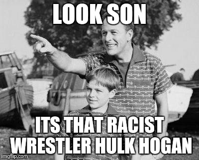 Look Son Meme | LOOK SON ITS THAT RACIST WRESTLER HULK HOGAN | image tagged in look son | made w/ Imgflip meme maker