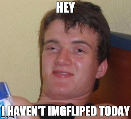 Just realizing I haven't gone on the site today, this was what popped in my head. | HEY I HAVEN'T IMGFLIPED TODAY | image tagged in memes,10 guy | made w/ Imgflip meme maker