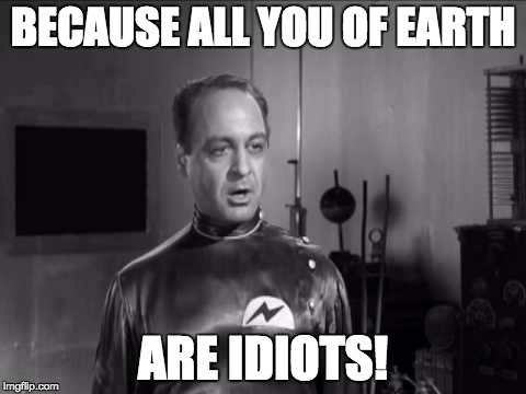 all you of earth are idiots | BECAUSE ALL YOU OF EARTH ARE IDIOTS! | image tagged in plan9,dudlymanlove,idiot,stupidity | made w/ Imgflip meme maker