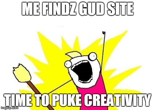 X All The Y | ME FINDZ GUD SITE TIME TO PUKE CREATIVITY | image tagged in memes,x all the y | made w/ Imgflip meme maker