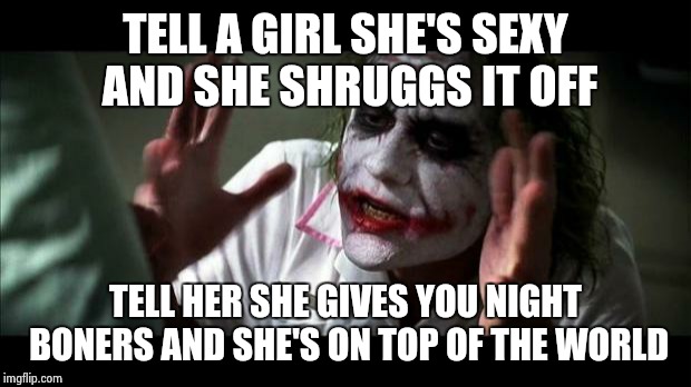 Joker Mind Loss | TELL A GIRL SHE'S SEXY AND SHE SHRUGGS IT OFF TELL HER SHE GIVES YOU NIGHT BONERS AND SHE'S ON TOP OF THE WORLD | image tagged in joker mind loss | made w/ Imgflip meme maker