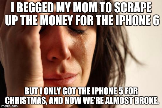 First World Problems Meme | I BEGGED MY MOM TO SCRAPE UP THE MONEY FOR THE IPHONE 6 BUT I ONLY GOT THE IPHONE 5 FOR CHRISTMAS, AND NOW WE'RE ALMOST BROKE. | image tagged in memes,first world problems,iphone 6,iphone 5,money,broke | made w/ Imgflip meme maker