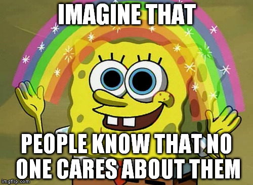 Imagination Spongebob Meme | IMAGINE THAT PEOPLE KNOW THAT NO ONE CARES ABOUT THEM | image tagged in memes,imagination spongebob | made w/ Imgflip meme maker
