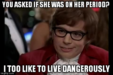 I Too Like To Live Dangerously Meme | YOU ASKED IF SHE WAS ON HER PERIOD? I TOO LIKE TO LIVE DANGEROUSLY | image tagged in memes,i too like to live dangerously | made w/ Imgflip meme maker