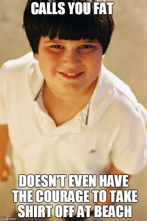 Annoying Childhood Friend Meme | CALLS YOU FAT DOESN'T EVEN HAVE THE COURAGE TO TAKE SHIRT OFF AT BEACH | image tagged in memes,annoying childhood friend | made w/ Imgflip meme maker