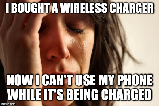 First World Problems Meme | I BOUGHT A WIRELESS CHARGER NOW I CAN'T USE MY PHONE WHILE IT'S BEING CHARGED | image tagged in memes,first world problems | made w/ Imgflip meme maker