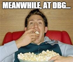 popcorn | MEANWHILE, AT DBG... | image tagged in popcorn | made w/ Imgflip meme maker