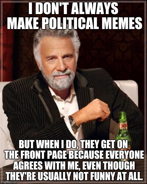 The Most Interesting Man In The World Meme | I DON'T ALWAYS MAKE POLITICAL MEMES BUT WHEN I DO, THEY GET ON THE FRONT PAGE BECAUSE EVERYONE AGREES WITH ME, EVEN THOUGH THEY'RE USUALLY N | image tagged in memes,the most interesting man in the world | made w/ Imgflip meme maker
