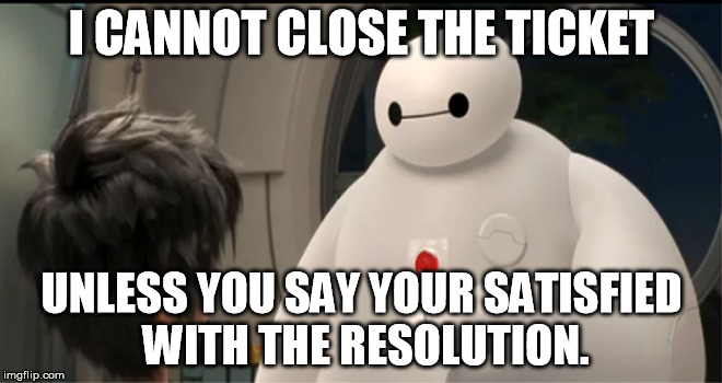 Customer Support Baymax | I CANNOT CLOSE THE TICKET UNLESS YOU SAY YOUR SATISFIED WITH THE RESOLUTION. | image tagged in customer support baymax | made w/ Imgflip meme maker